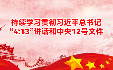 持续学习贯彻习近平总书记“4.13”讲话和中央12号文件